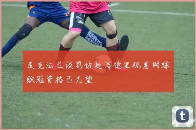 麦克法兰谈恩佐赴马德里观看网球欧冠资格已无望