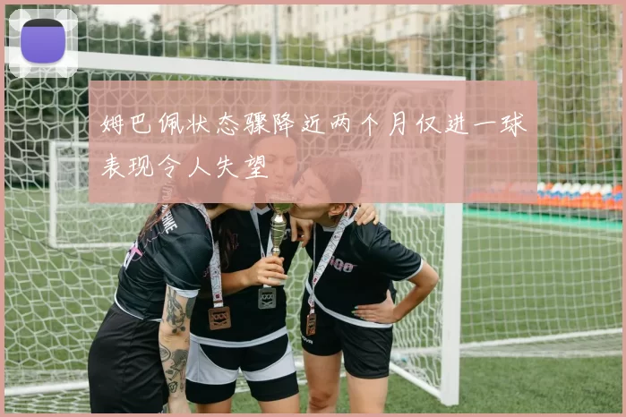 姆巴佩状态骤降近两个月仅进一球表现令人失望