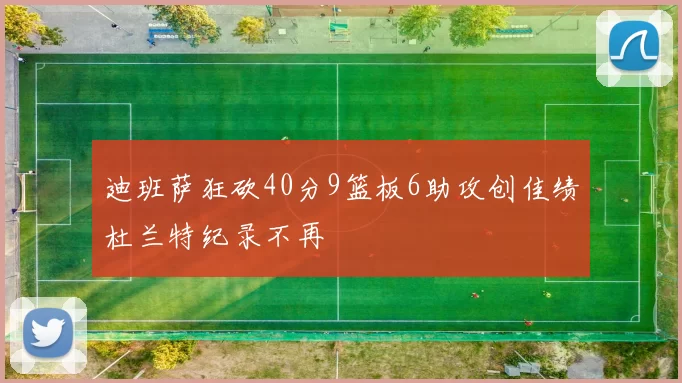迪班萨狂砍40分9篮板6助攻创佳绩杜兰特纪录不再