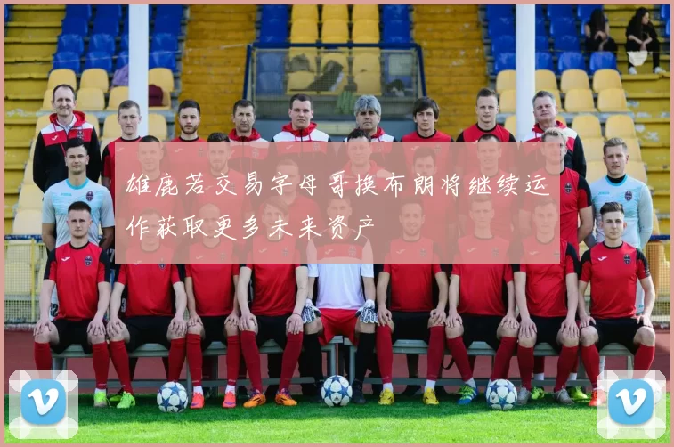 雄鹿若交易字母哥换布朗将继续运作获取更多未来资产
