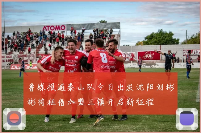 鲁媒报道泰山队今日出发沈阳刘彬彬将租借加盟三镇开启新征程