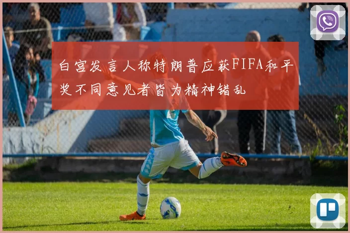 白宫发言人称特朗普应获FIFA和平奖不同意见者皆为精神错乱