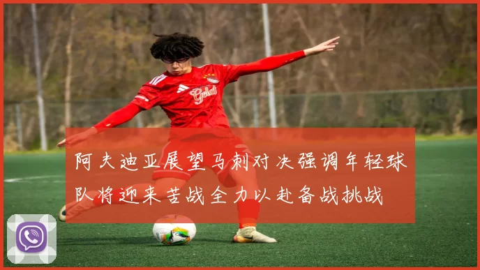 阿夫迪亚展望马刺对决强调年轻球队将迎来苦战全力以赴备战挑战