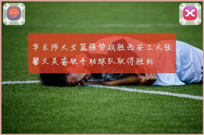 华东师大女篮强势战胜西安工大张馨文吴睿联手助球队取得胜利