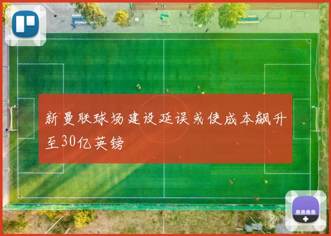 新曼联球场建设延误或使成本飙升至30亿英镑