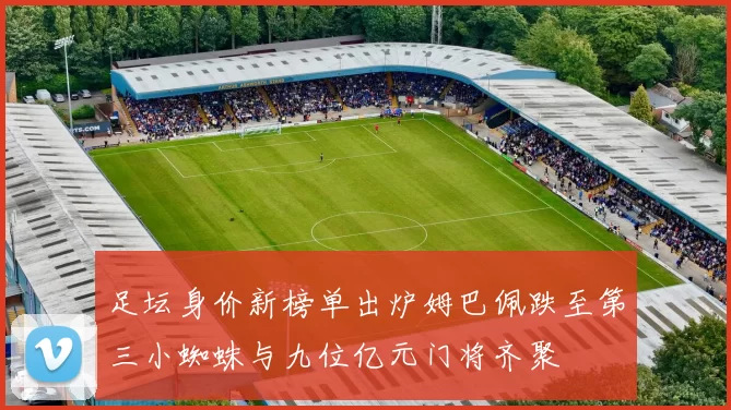 足坛身价新榜单出炉姆巴佩跌至第三小蜘蛛与九位亿元门将齐聚