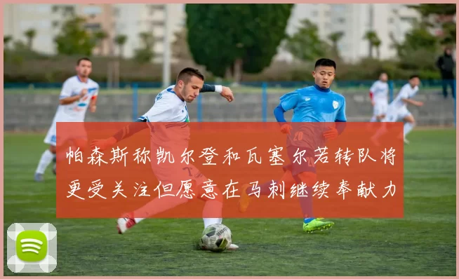 帕森斯称凯尔登和瓦塞尔若转队将更受关注但愿意在马刺继续奉献力量