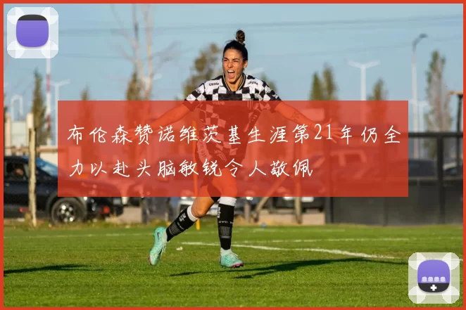 布伦森赞诺维茨基生涯第21年仍全力以赴头脑敏锐令人敬佩