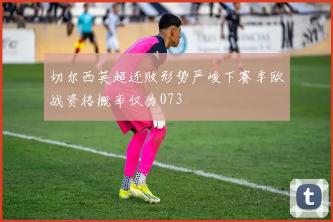 切尔西英超连败形势严峻下赛季欧战资格概率仅为073