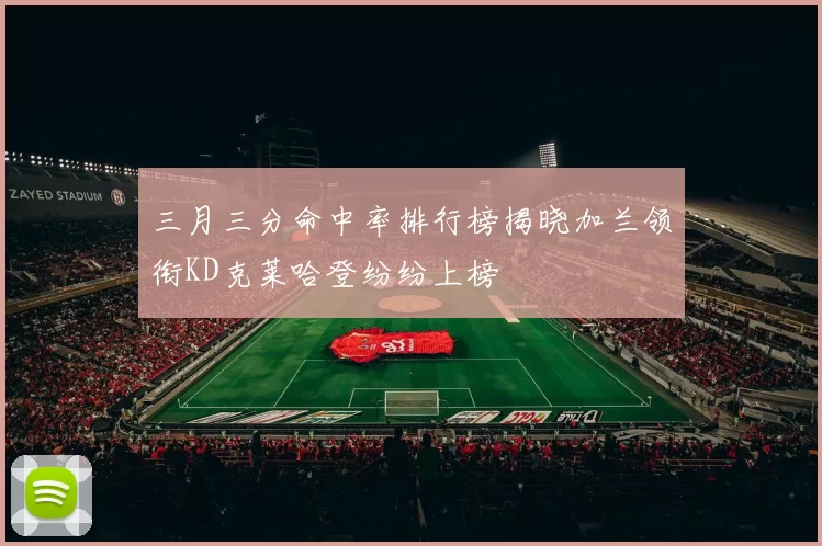 三月三分命中率排行榜揭晓加兰领衔KD克莱哈登纷纷上榜