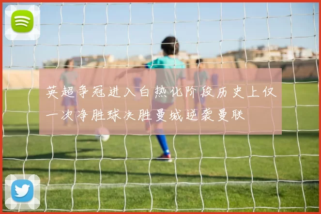 英超争冠进入白热化阶段历史上仅一次净胜球决胜曼城逆袭曼联
