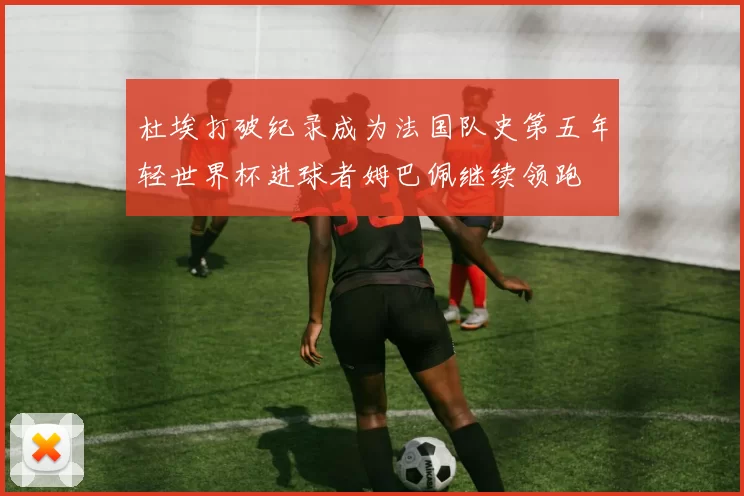 杜埃打破纪录成为法国队史第五年轻世界杯进球者姆巴佩继续领跑