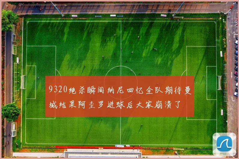 9320绝杀瞬间纳尼回忆全队期待曼城结果阿圭罗进球后大家崩溃了