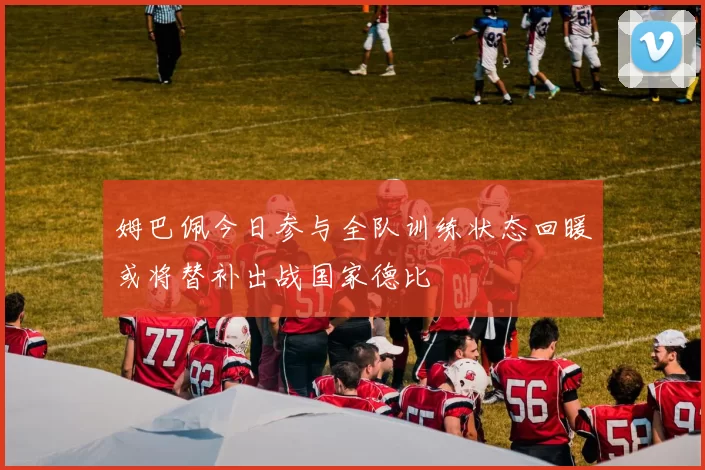 姆巴佩今日参与全队训练状态回暖或将替补出战国家德比