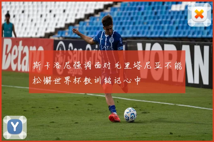 斯卡洛尼强调面对毛里塔尼亚不能松懈世界杯教训铭记心中