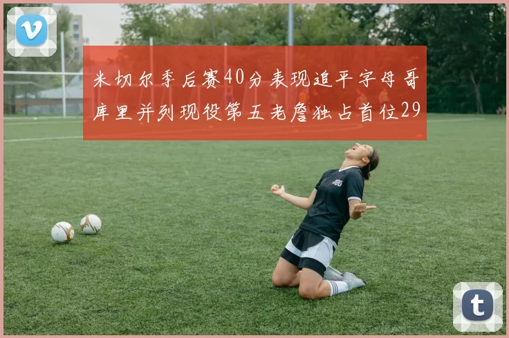 米切尔季后赛40分表现追平字母哥库里并列现役第五老詹独占首位29次记录