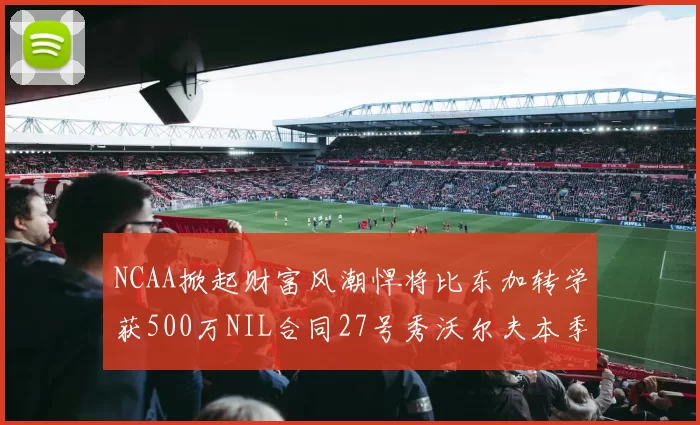 NCAA掀起财富风潮悍将比东加转学获500万NIL合同27号秀沃尔夫本季收入280万