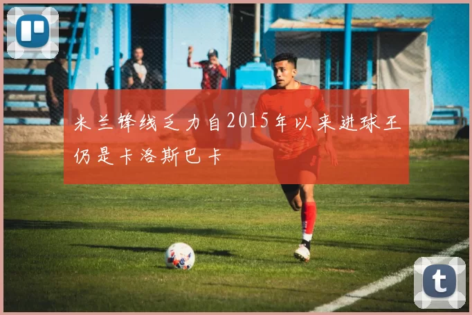 米兰锋线乏力自2015年以来进球王仍是卡洛斯巴卡
