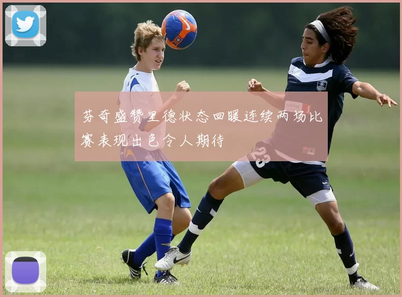 芬奇盛赞里德状态回暖连续两场比赛表现出色令人期待